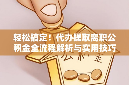 老城轻松搞定！代办提取离职公积金全流程解析与实用技巧