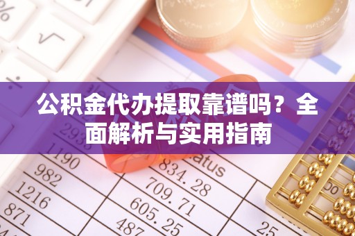 老城公积金代办提取靠谱吗？全面解析与实用指南