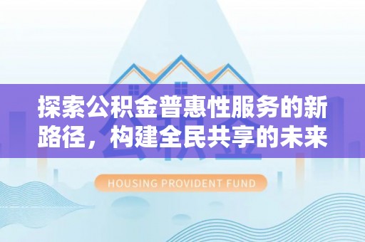 老城探索公积金普惠性服务的新路径，构建全民共享的未来