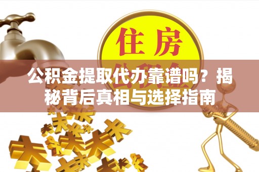 老城公积金提取代办靠谱吗？揭秘背后真相与选择指南