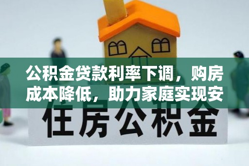 老城公积金贷款利率下调，购房成本降低，助力家庭实现安居梦