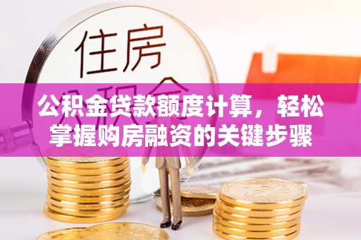 老城公积金贷款额度计算，轻松掌握购房融资的关键步骤