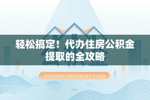 老城轻松搞定！代办住房公积金提取的全攻略