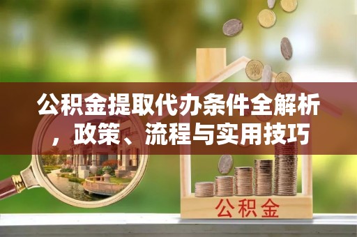 老城公积金提取代办条件全解析，政策、流程与实用技巧