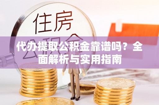老城代办提取公积金靠谱吗？全面解析与实用指南