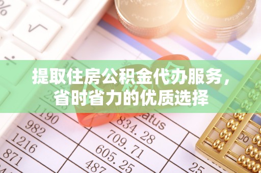 老城提取住房公积金代办服务，省时省力的优质选择