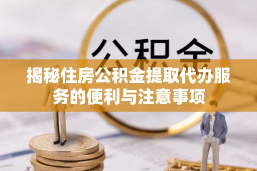 老城揭秘住房公积金提取代办服务的便利与注意事项