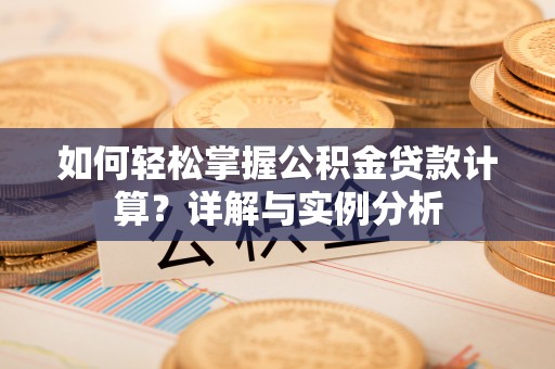 老城如何轻松掌握公积金贷款计算？详解与实例分析