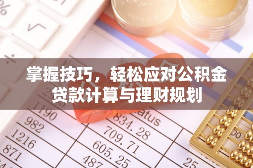 老城掌握技巧，轻松应对公积金贷款计算与理财规划