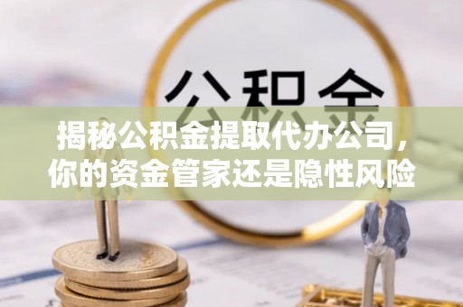 老城揭秘公积金提取代办公司，你的资金管家还是隐性风险？