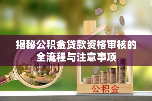 老城揭秘公积金贷款资格审核的全流程与注意事项