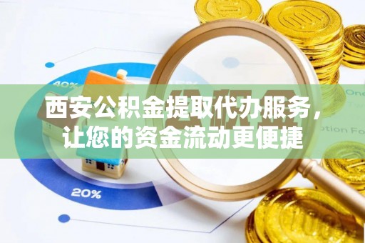 老城西安公积金提取代办服务，让您的资金流动更便捷