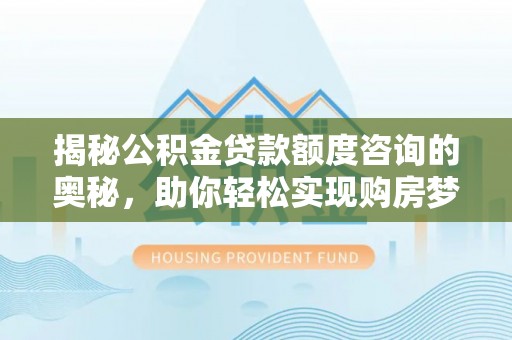 老城揭秘公积金贷款额度咨询的奥秘，助你轻松实现购房梦想