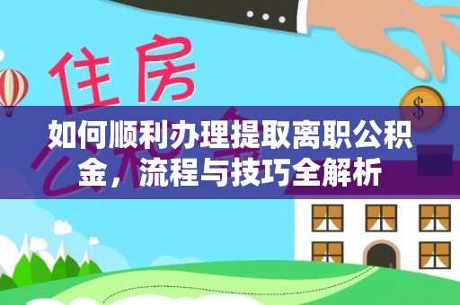 老城如何顺利办理提取离职公积金，流程与技巧全解析