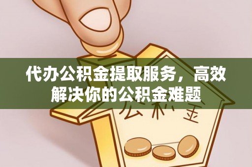 老城代办公积金提取服务，高效解决你的公积金难题