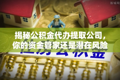 老城揭秘公积金代办提取公司，你的资金管家还是潜在风险？