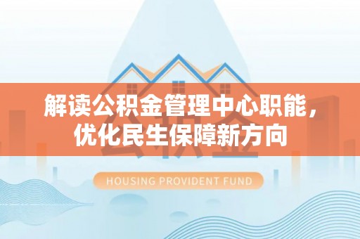 老城解读公积金管理中心职能，优化民生保障新方向
