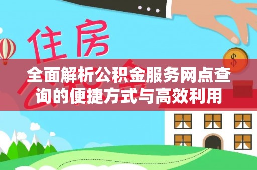 老城全面解析公积金服务网点查询的便捷方式与高效利用