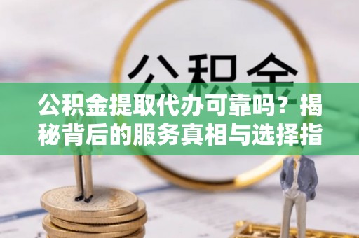 老城公积金提取代办可靠吗？揭秘背后的服务真相与选择指南