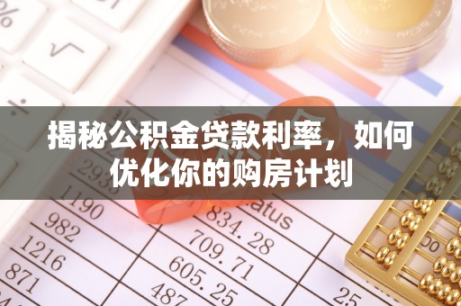 老城揭秘公积金贷款利率，如何优化你的购房计划