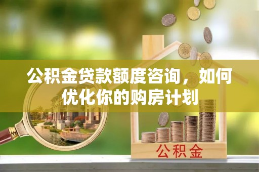 老城公积金贷款额度咨询，如何优化你的购房计划