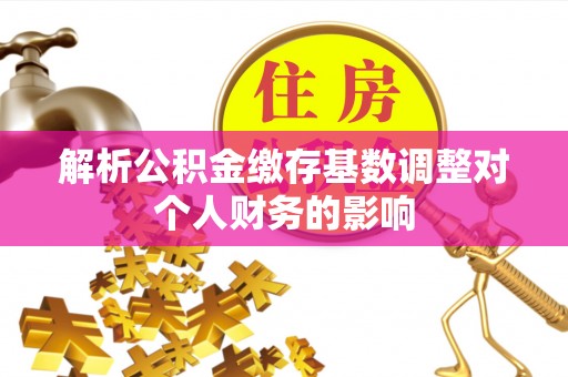 老城解析公积金缴存基数调整对个人财务的影响