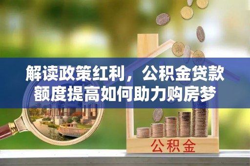 老城解读政策红利，公积金贷款额度提高如何助力购房梦