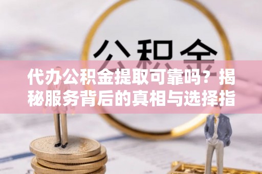 老城代办公积金提取可靠吗？揭秘服务背后的真相与选择指南