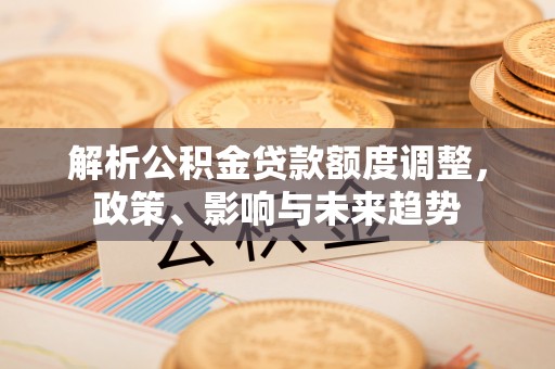 老城解析公积金贷款额度调整，政策、影响与未来趋势