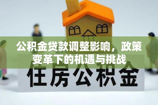 老城公积金贷款调整影响，政策变革下的机遇与挑战