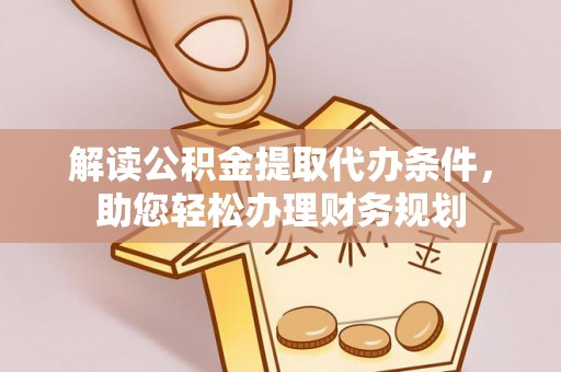 老城解读公积金提取代办条件，助您轻松办理财务规划