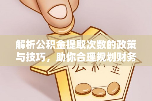 老城解析公积金提取次数的政策与技巧，助你合理规划财务未来
