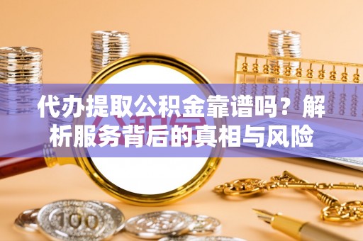 老城代办提取公积金靠谱吗？解析服务背后的真相与风险