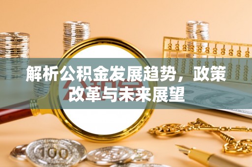 老城解析公积金发展趋势，政策改革与未来展望