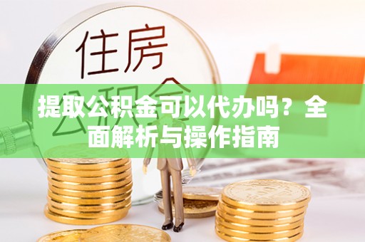 老城提取公积金可以代办吗？全面解析与操作指南