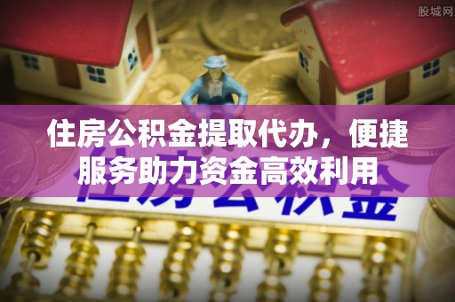 老城住房公积金提取代办，便捷服务助力资金高效利用