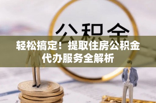 老城轻松搞定！提取住房公积金代办服务全解析