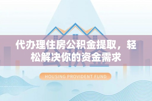 老城代办理住房公积金提取，轻松解决你的资金需求