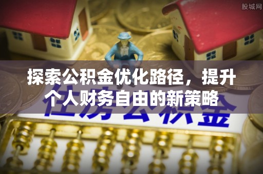 老城探索公积金优化路径，提升个人财务自由的新策略