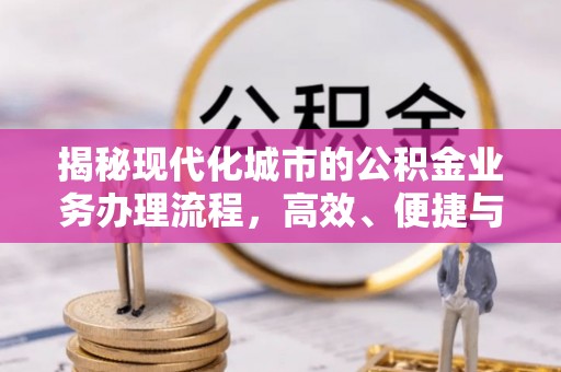 老城揭秘现代化城市的公积金业务办理流程，高效、便捷与未来趋势