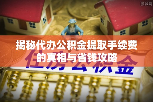 老城揭秘代办公积金提取手续费的真相与省钱攻略