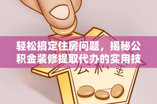 老城轻松搞定住房问题，揭秘公积金装修提取代办的实用技巧
