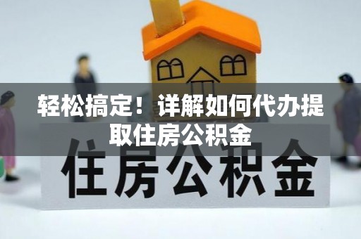 老城轻松搞定！详解如何代办提取住房公积金