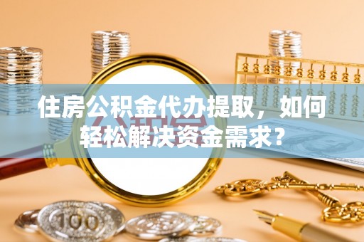 老城住房公积金代办提取，如何轻松解决资金需求？