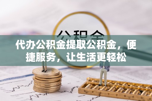 老城代办公积金提取公积金，便捷服务，让生活更轻松