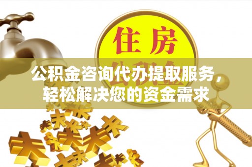 老城公积金咨询代办提取服务，轻松解决您的资金需求