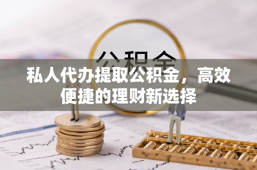 老城私人代办提取公积金，高效便捷的理财新选择