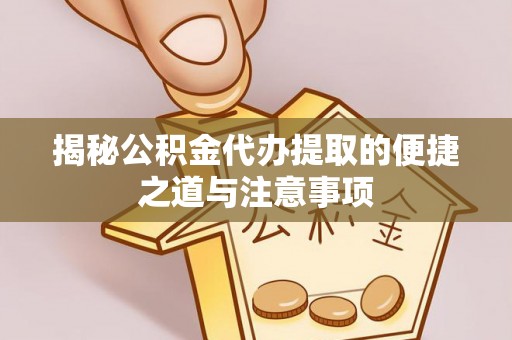老城揭秘公积金代办提取的便捷之道与注意事项
