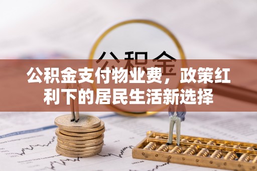 老城公积金支付物业费，政策红利下的居民生活新选择