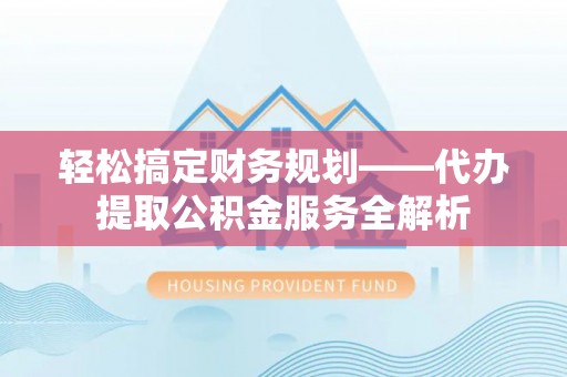 老城轻松搞定财务规划——代办提取公积金服务全解析